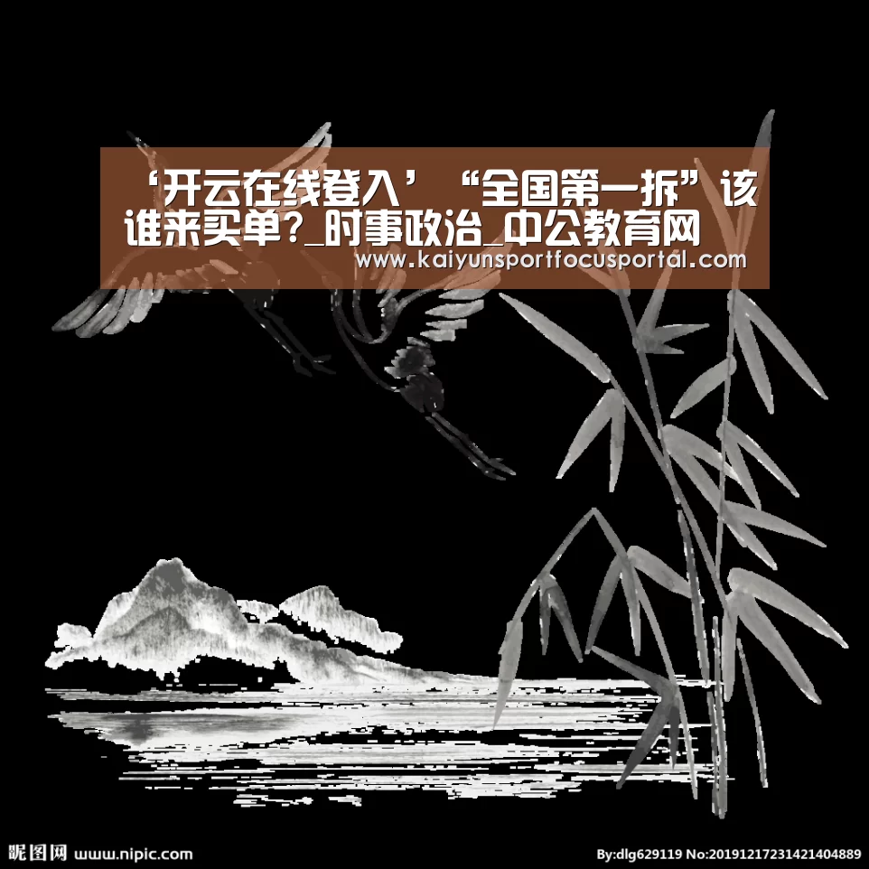 ‘开云在线登入’“全国第一拆”该谁来买单?_时事政治_中公教育网(图1) ‘开云在线登入’“全国第一拆”该谁来买单?_时事政治_中公教育网(图1)