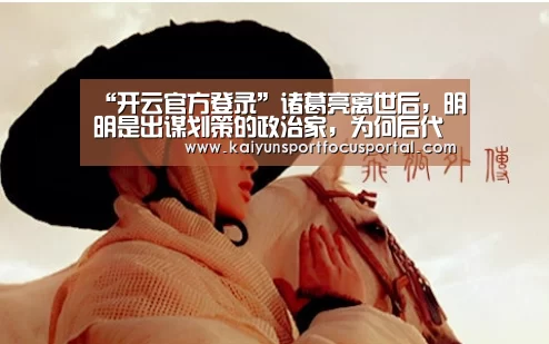 “开云官方登录”诸葛亮离世后，明明是出谋划策的政治家，为何后代称其为“武侯”(图3)