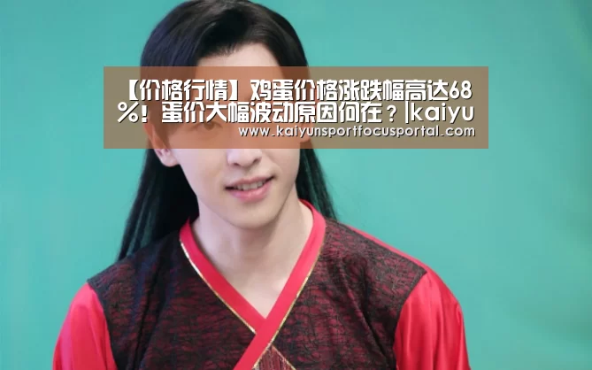 【价格行情】鸡蛋价格涨跌幅高达68%！蛋价大幅波动原因何在？|kaiyun(图3)