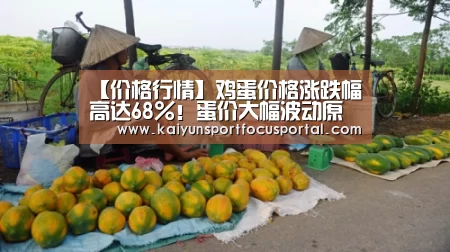 【价格行情】鸡蛋价格涨跌幅高达68%！蛋价大幅波动原因何在？|kaiyun(图4)