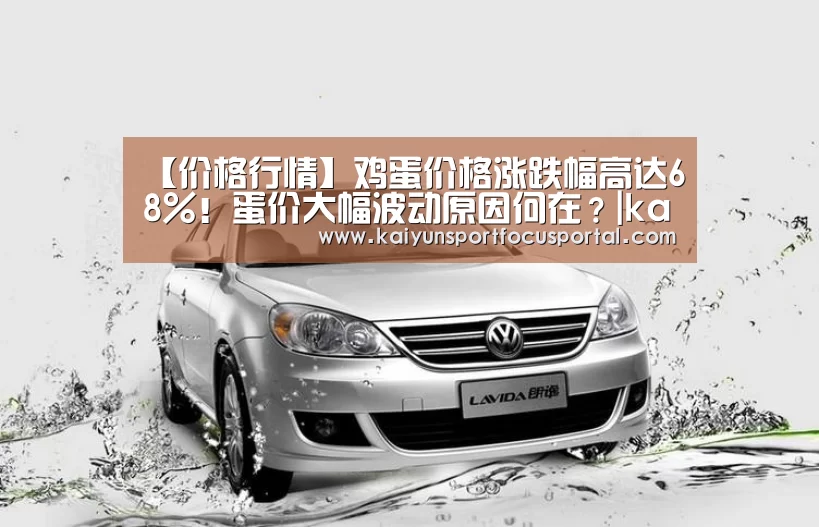 【价格行情】鸡蛋价格涨跌幅高达68%！蛋价大幅波动原因何在？|kaiyun(图1)