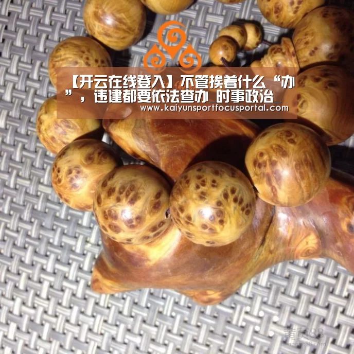【开云在线登入】不管挨着什么“办”，违建都要依法查办_时事政治_中公教育网(图1)